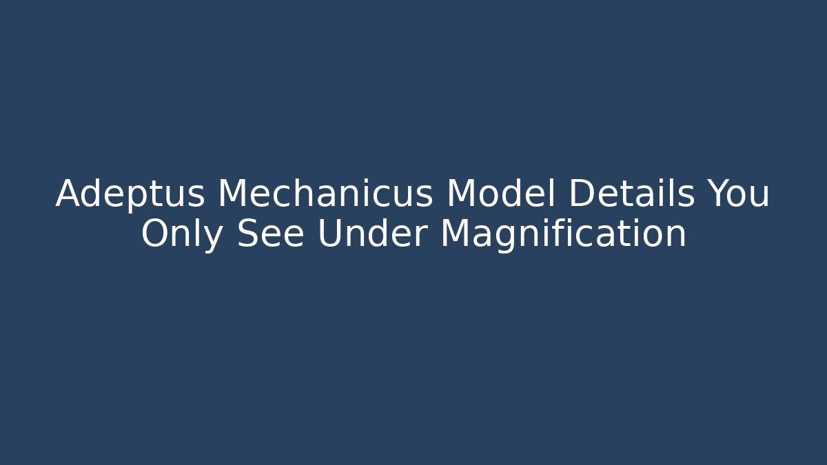 Adeptus Mechanicus Model Details You Only See Under Magnification