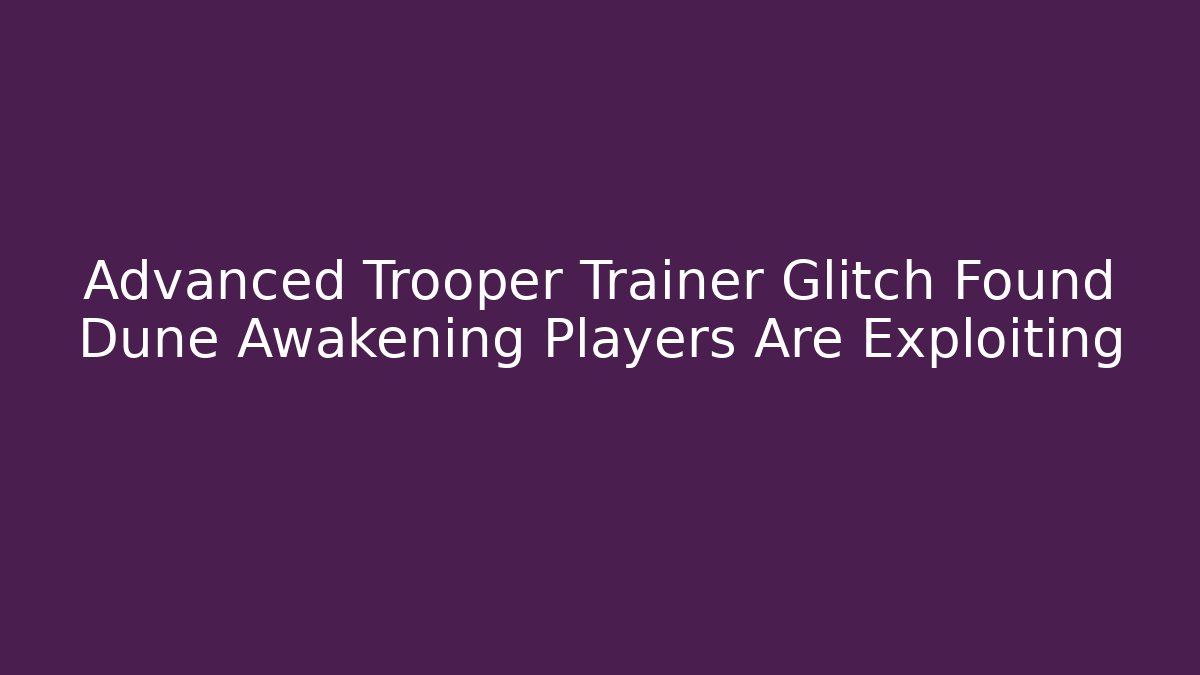 Advanced Trooper Trainer Glitch Found Dune Awakening Players Are Exploiting - Vintage E-Juice