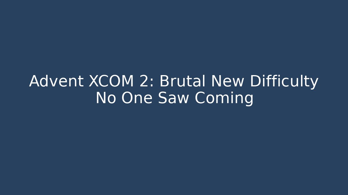 Advent XCOM 2: Brutal New Difficulty No One Saw Coming