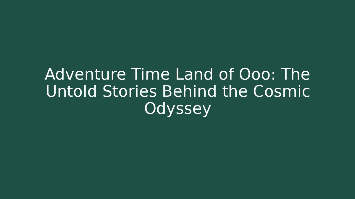 Adventure Time Land of Ooo: The Untold Stories Behind the Cosmic Odyssey
