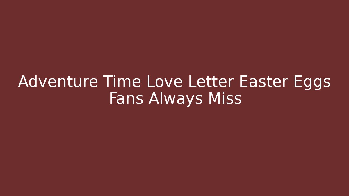Adventure Time Love Letter Easter Eggs Fans Always Miss