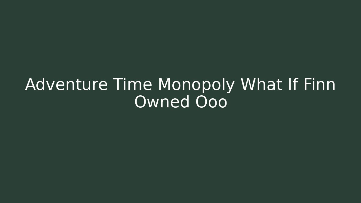 Adventure Time Monopoly What If Finn Owned Ooo