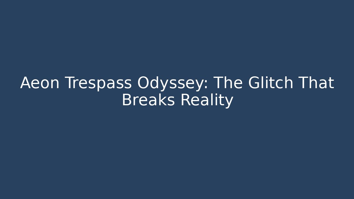 Aeon Trespass Odyssey: The Glitch That Breaks Reality