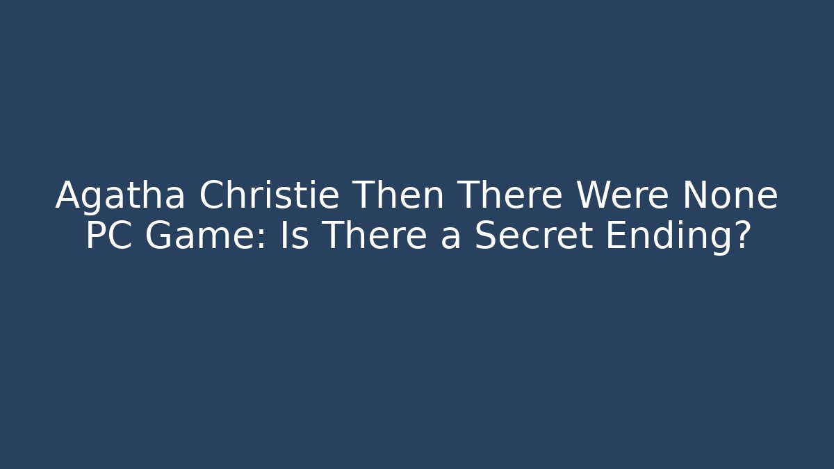 Agatha Christie Then There Were None PC Game: Is There a Secret Ending?