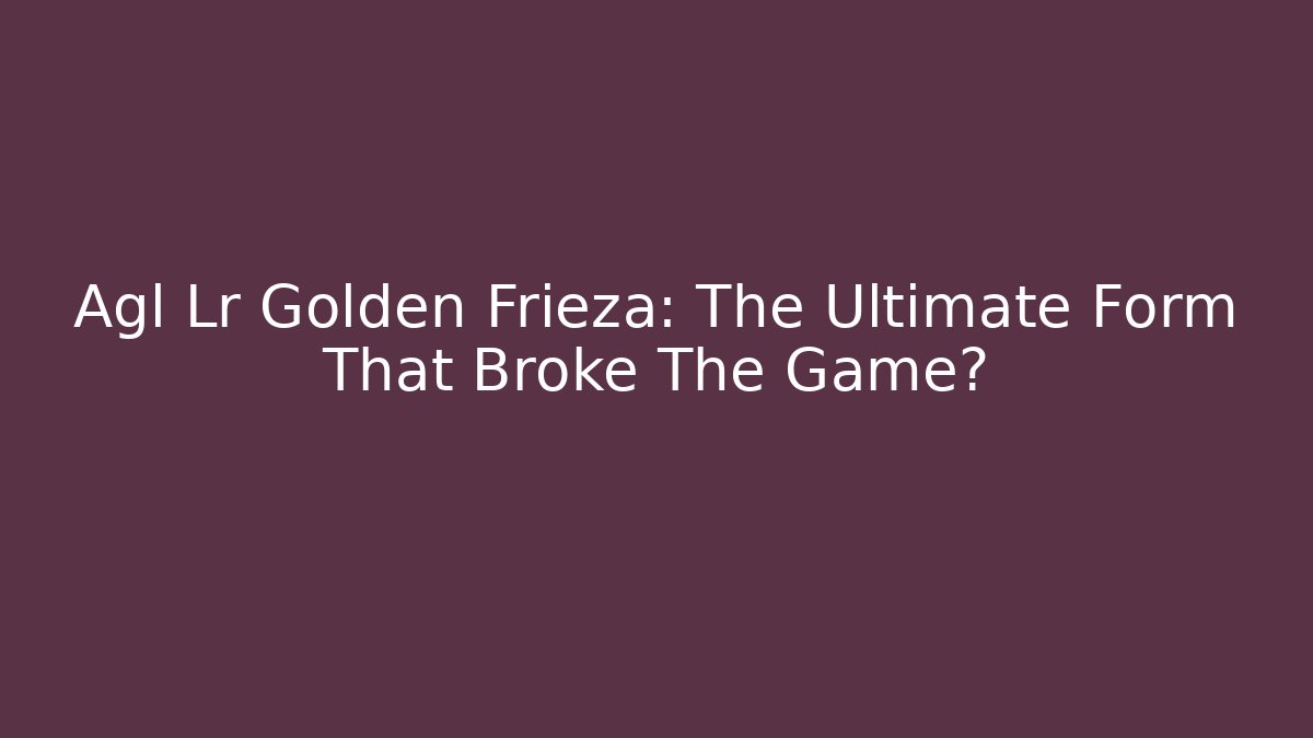 Agl Lr Golden Frieza: The Ultimate Form That Broke The Game?