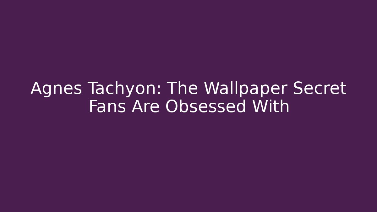 Agnès Tachyon: The Wallpaper Secret Fans Are Obsessed With