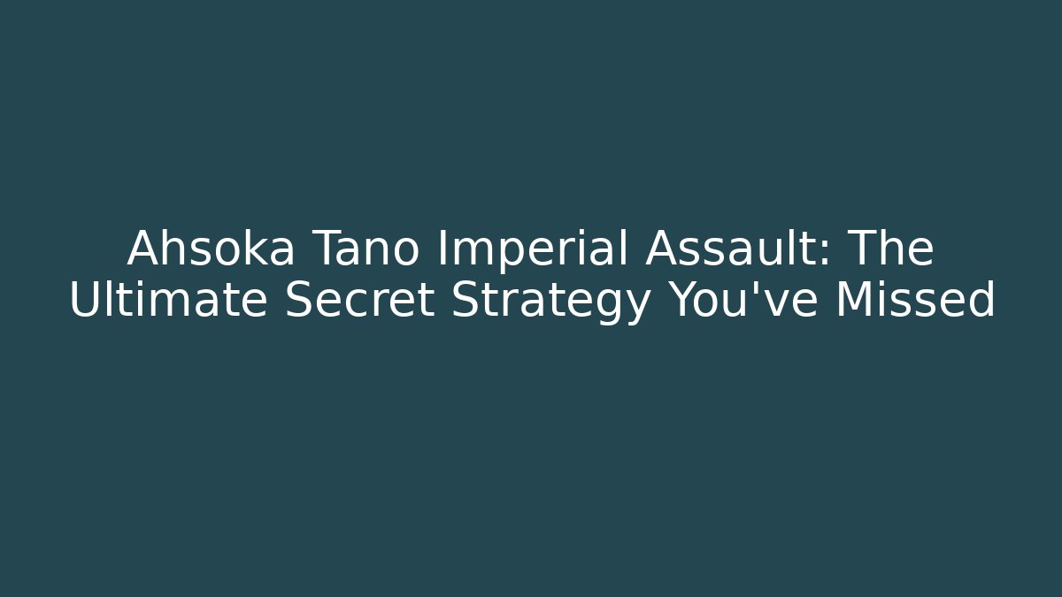 Ahsoka Tano Imperial Assault: The Ultimate Secret Strategy You’ve Missed