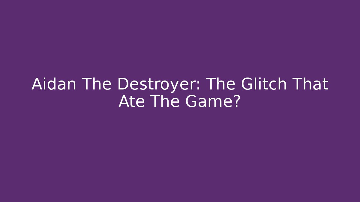 Aidan The Destroyer: The Glitch That Ate The Game?