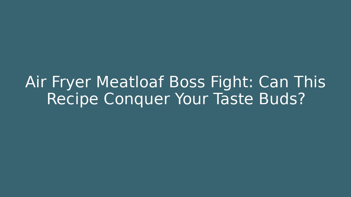 Air Fryer Meatloaf Boss Fight: Can This Recipe Conquer Your Taste Buds?