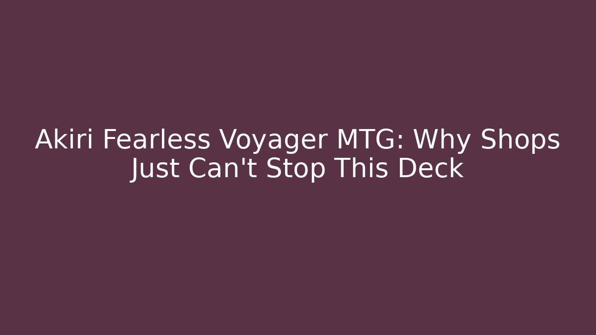 Akiri Fearless Voyager MTG: Why Shops Just Can't Stop This Deck