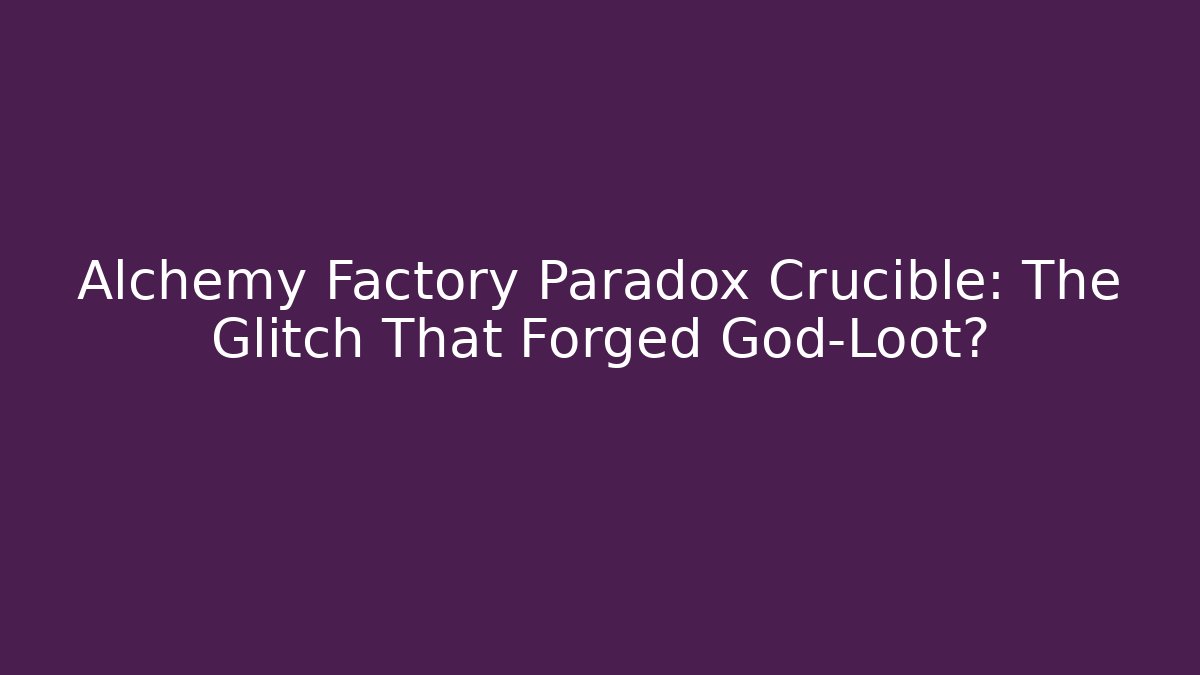 Alchemy Factory Paradox Crucible: The Glitch That Forged God-Loot?
