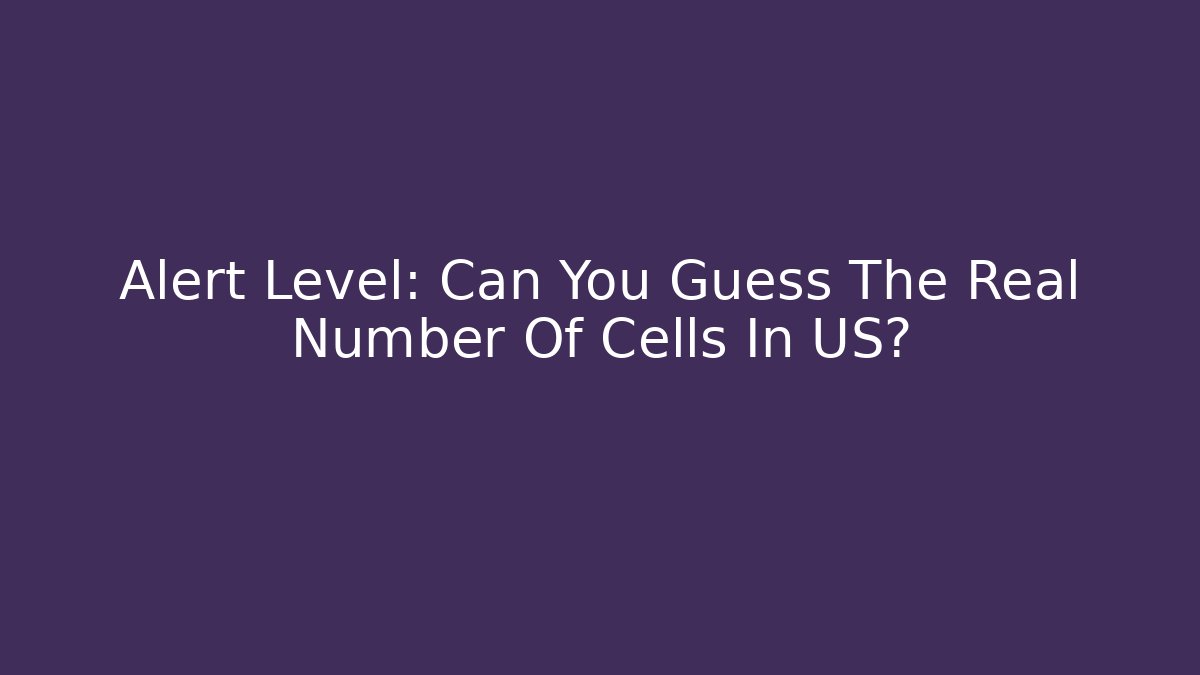 Alert Level: Can You Guess The Real Number Of Cells In US?
