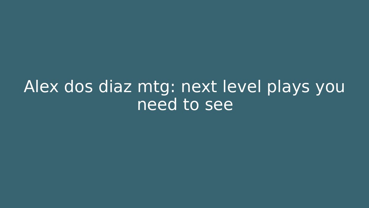 Alex dos diaz mtg: next level plays you need to see