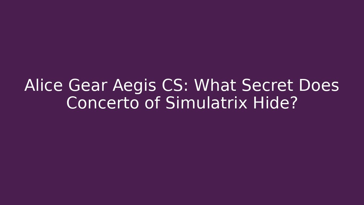 Alice Gear Aegis CS: What Secret Does Concerto of Simulatrix Hide?