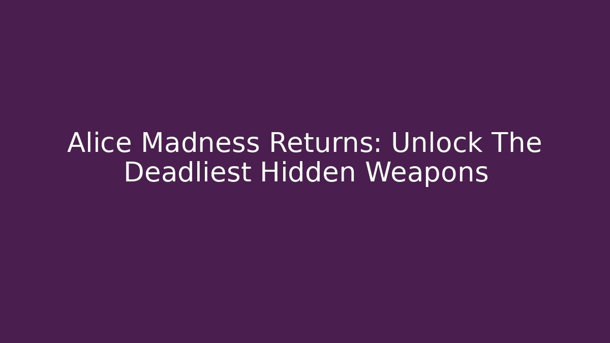 Alice Madness Returns: Unlock The Deadliest Hidden Weapons