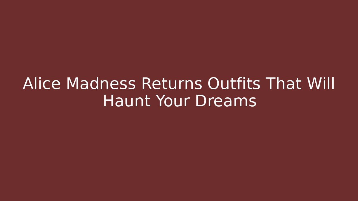 Alice Madness Returns Outfits That Will Haunt Your Dreams