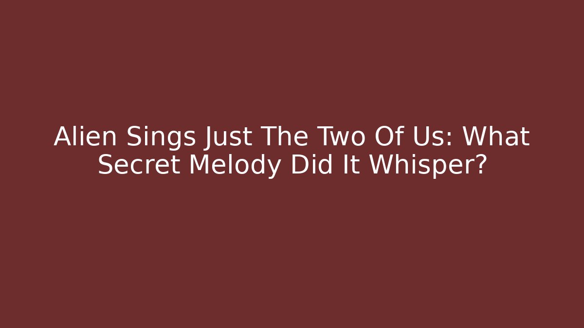Alien Sings Just The Two Of Us: What Secret Melody Did It Whisper?
