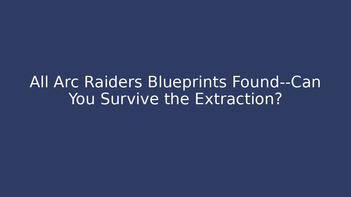 All Arc Raiders Blueprints Found—Can You Survive the Extraction?
