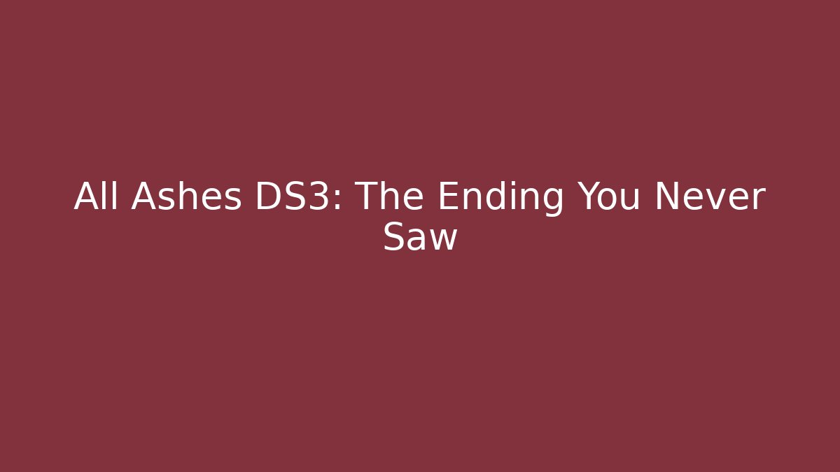 All Ashes DS3: The Ending You Never Saw