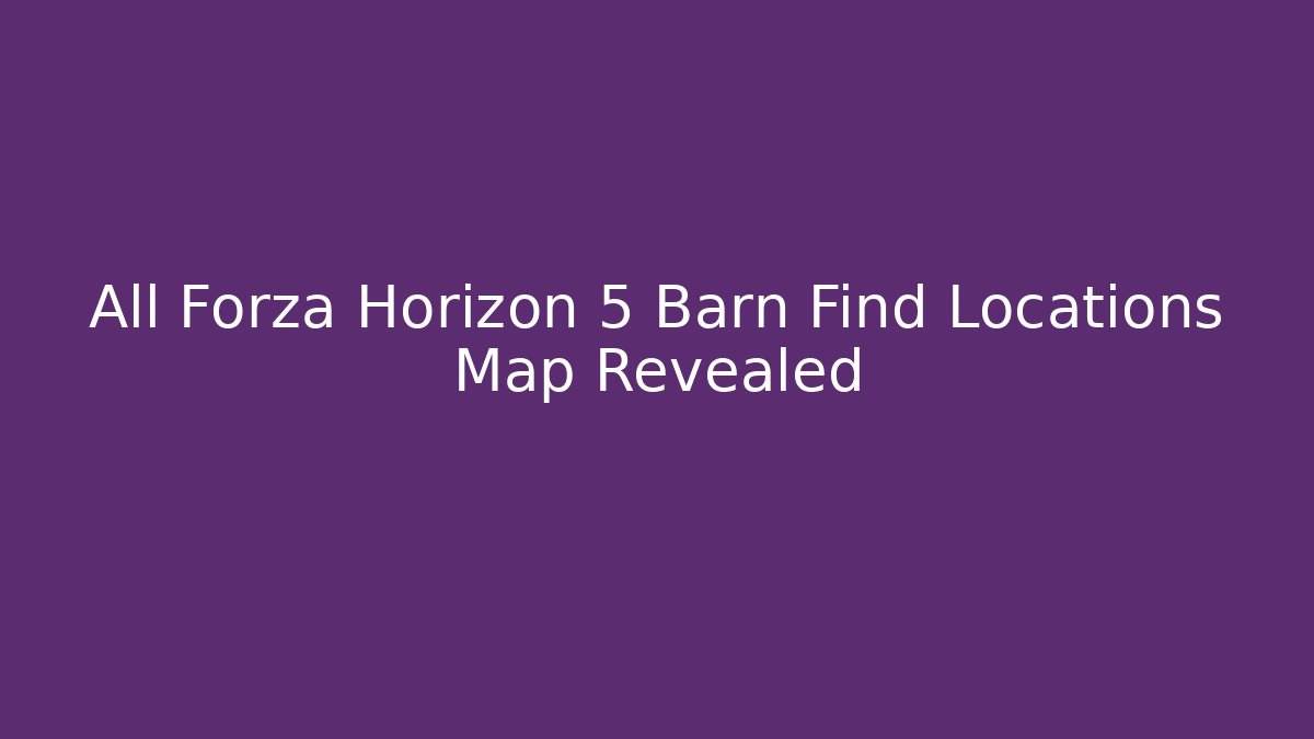 All Forza Horizon 5 Barn Find Locations Map Revealed