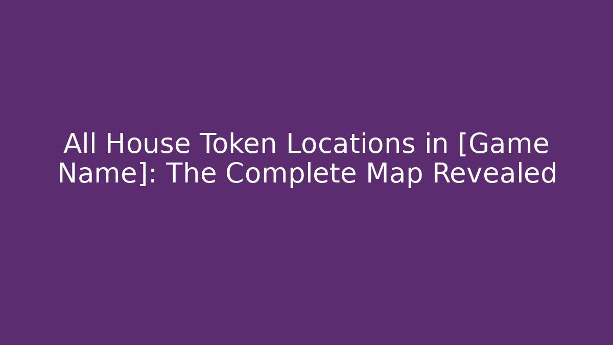 All House Token Locations in [Game Name]: The Complete Map Revealed