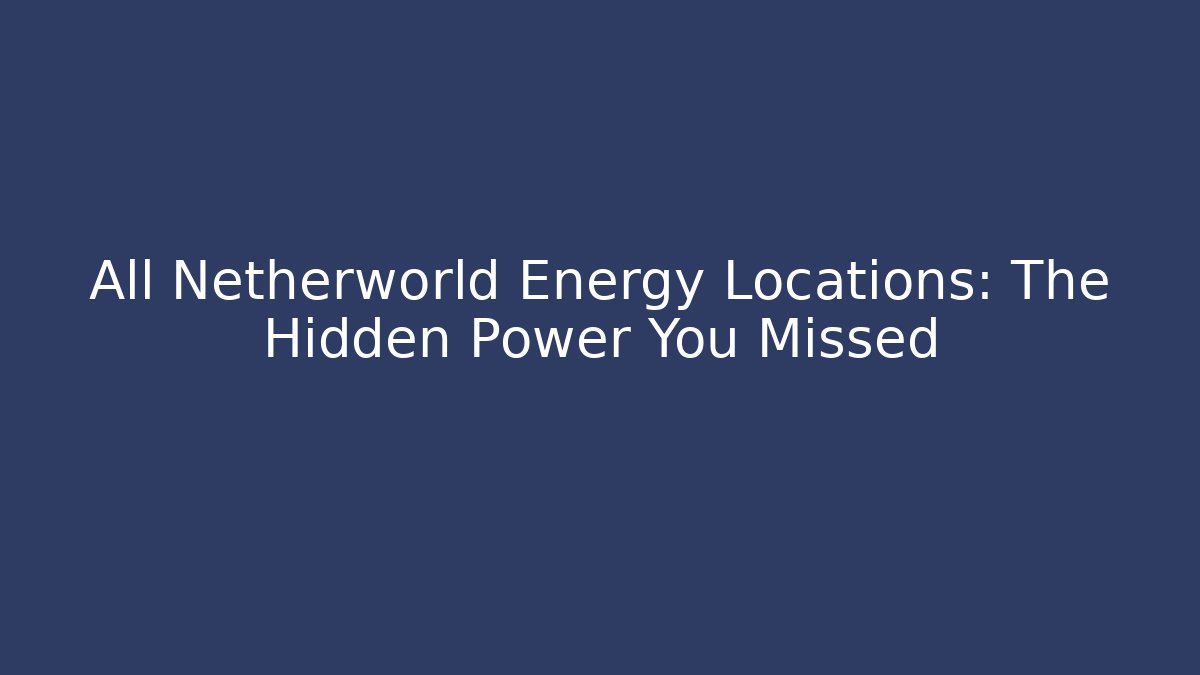 All Netherworld Energy Locations: The Hidden Power You Missed