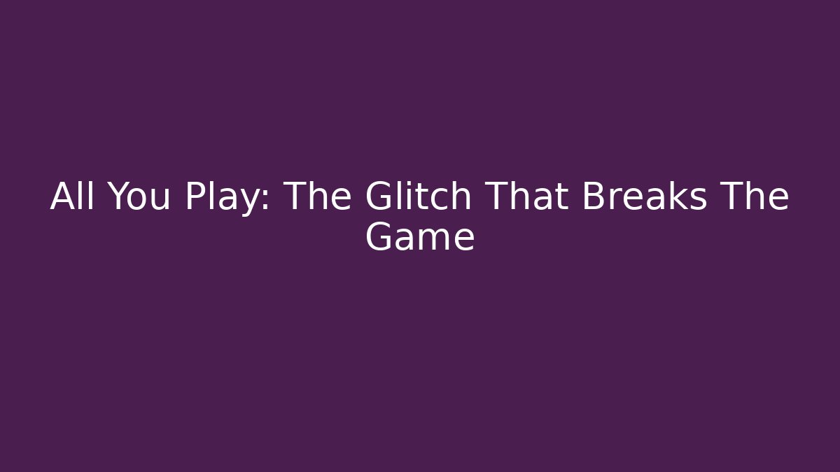 All You Play: The Glitch That Breaks The Game