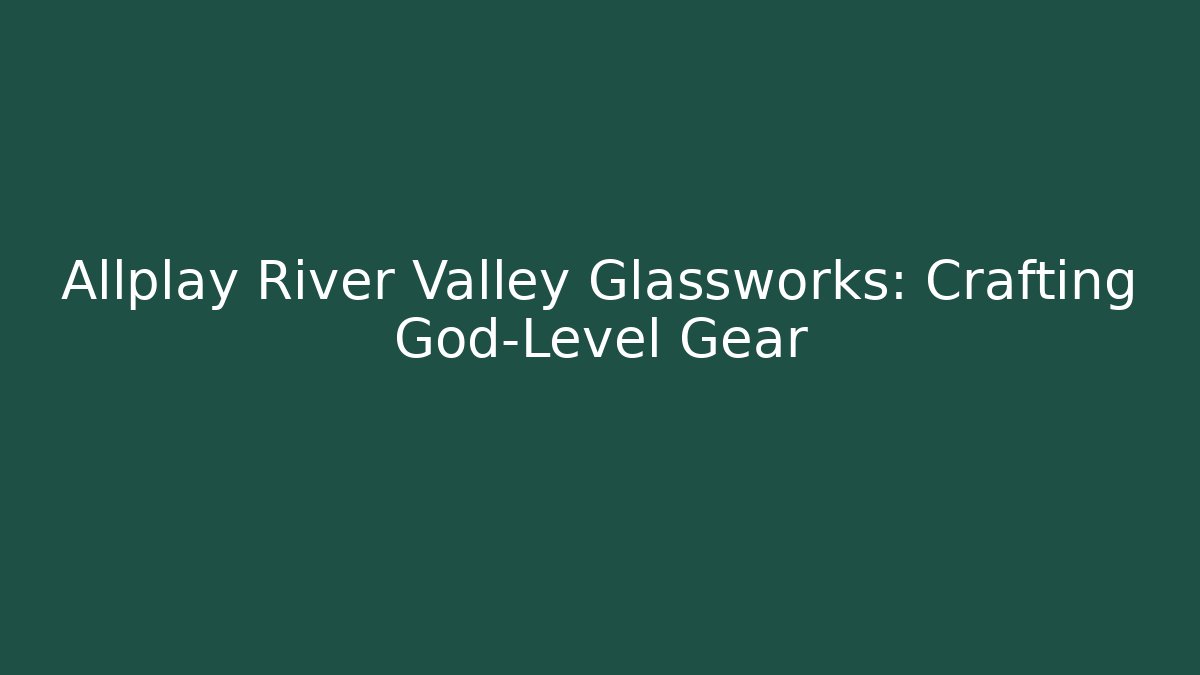 Allplay River Valley Glassworks: Crafting God-Level Gear