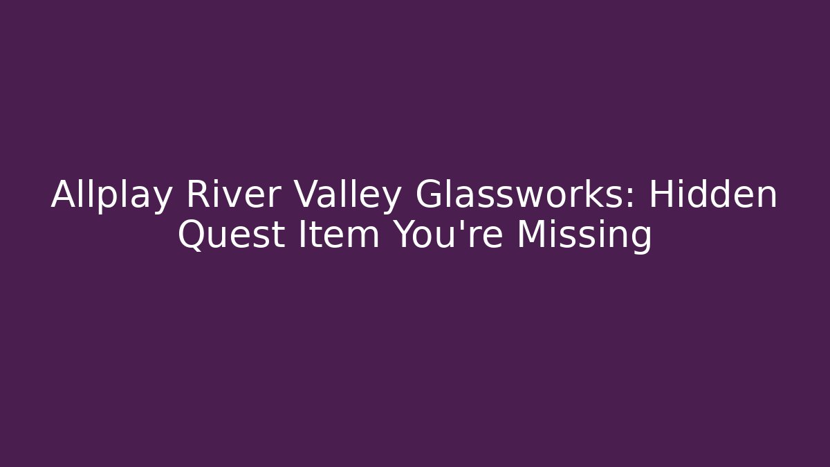 Allplay River Valley Glassworks: Hidden Quest Item You’re Missing