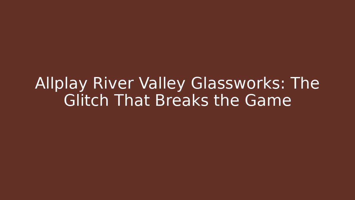 Allplay River Valley Glassworks: The Glitch That Breaks the Game