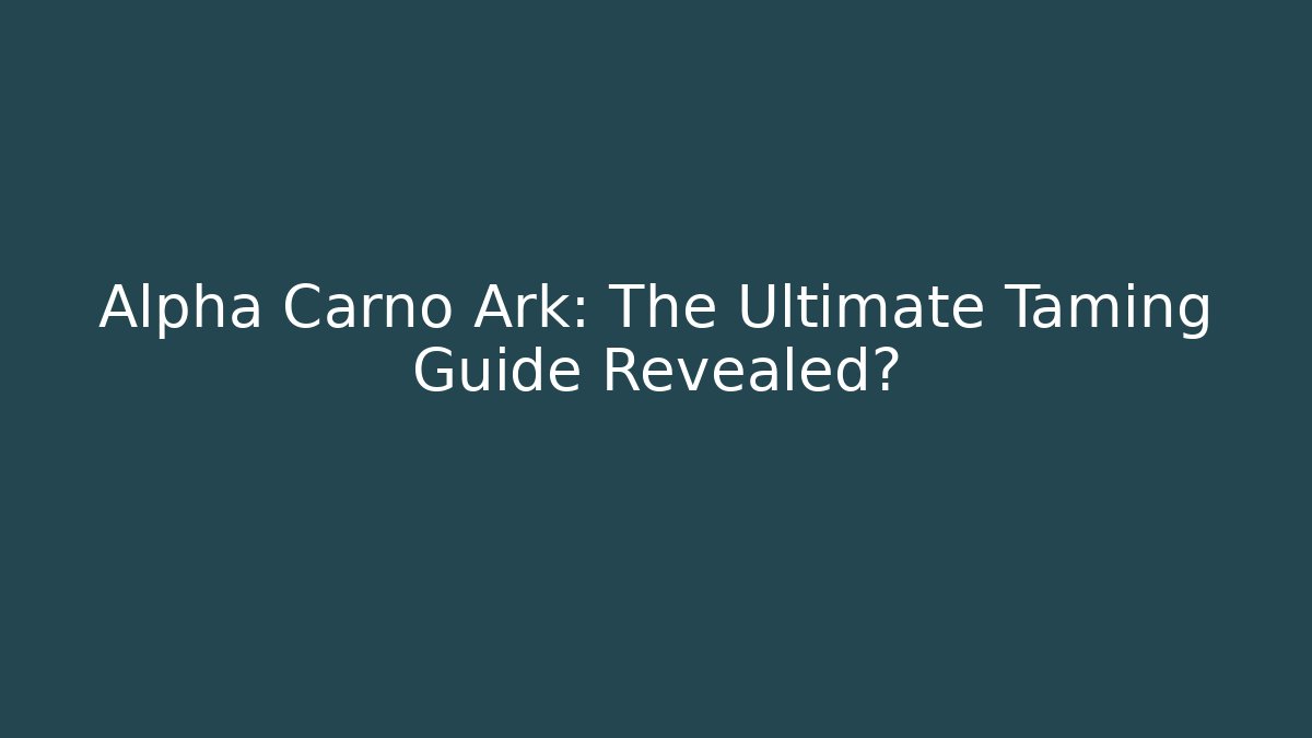 Alpha Carno Ark: The Ultimate Taming Guide Revealed?