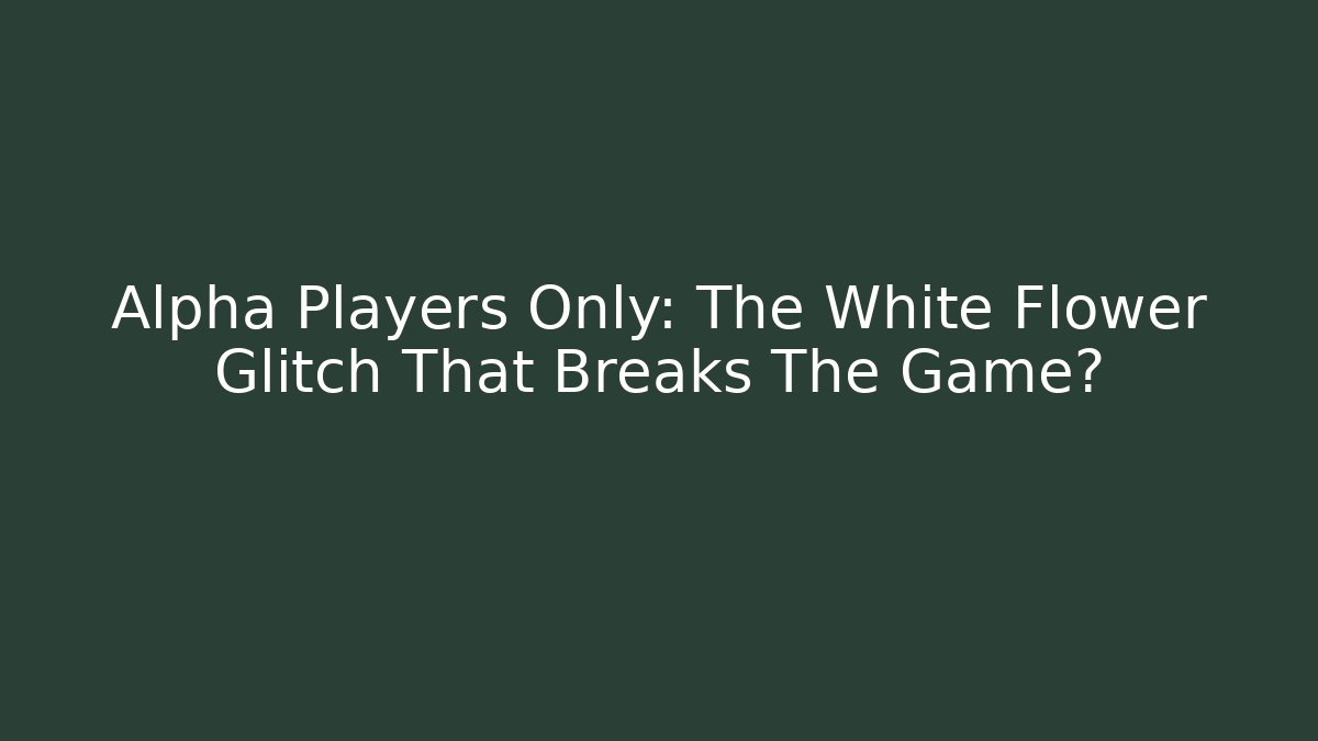 Alpha Players Only: The White Flower Glitch That Breaks The Game?