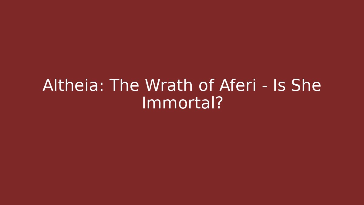 Altheia: The Wrath of Aferi - Is She Immortal?