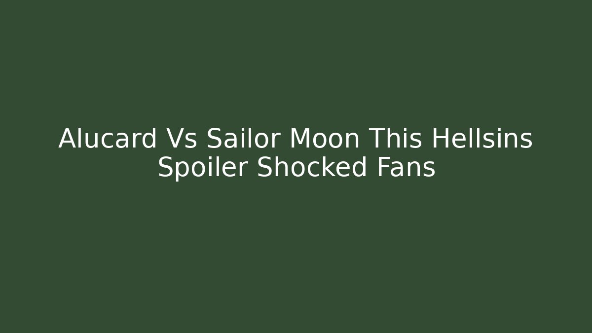 Alucard Vs Sailor Moon This Hellsins Spoiler Shocked Fans