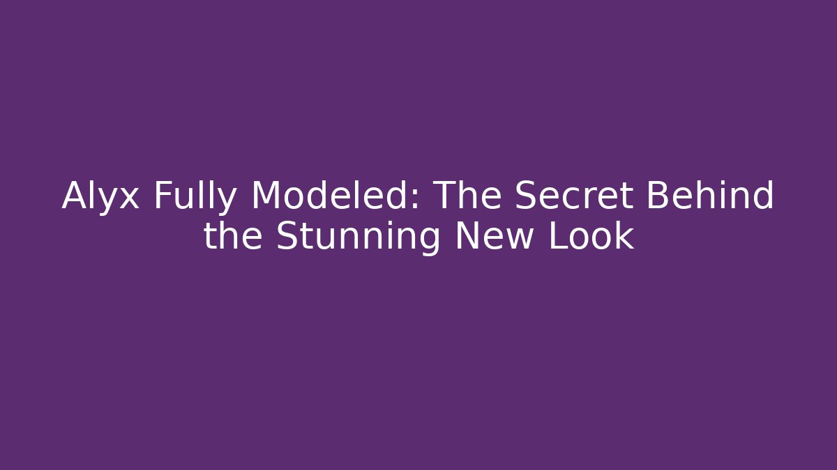 Alyx Fully Modeled: The Secret Behind the Stunning New Look
