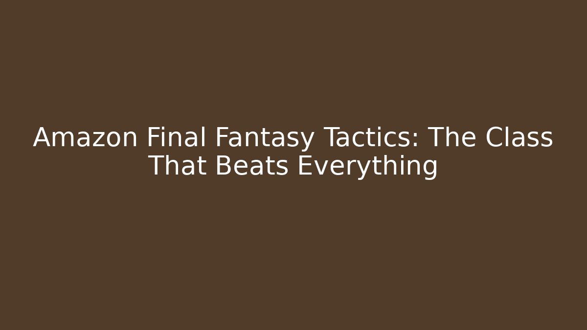Amazon Final Fantasy Tactics: The Class That Beats Everything