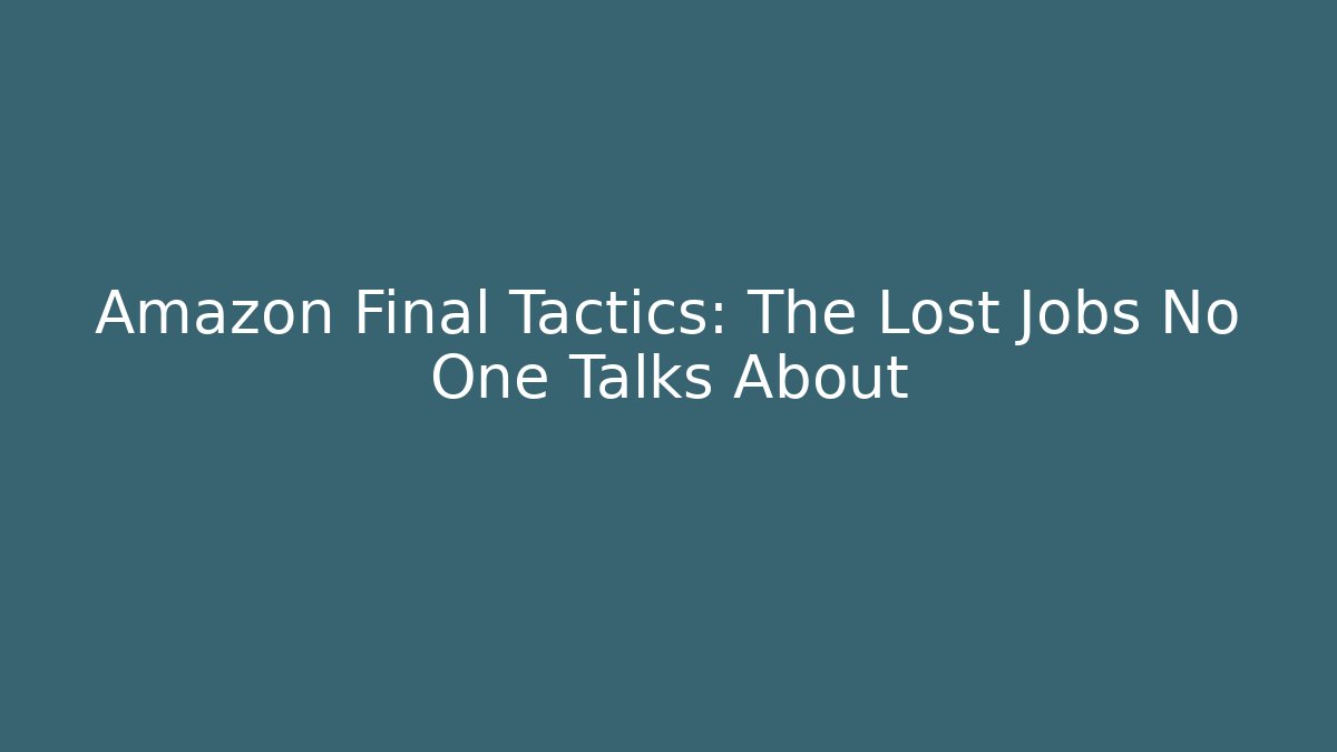 Amazon Final Tactics: The Lost Jobs No One Talks About