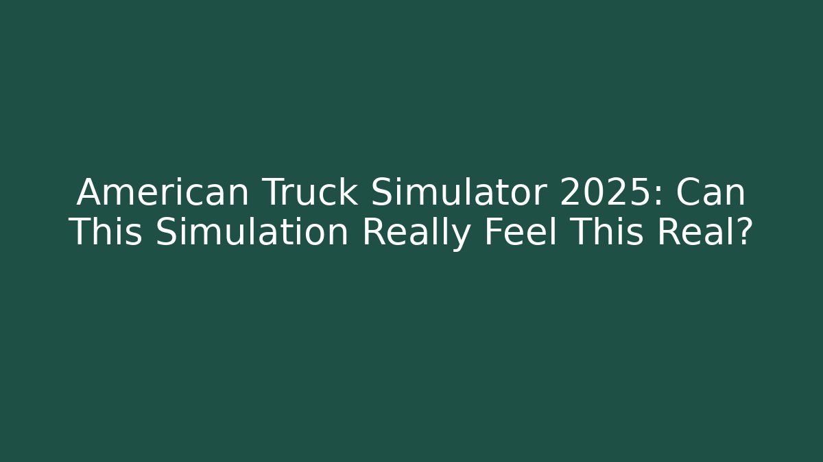 American Truck Simulator 2025: Can This Simulation Really Feel This Real?