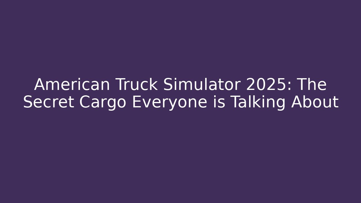 American Truck Simulator 2025: The Secret Cargo Everyone is Talking About
