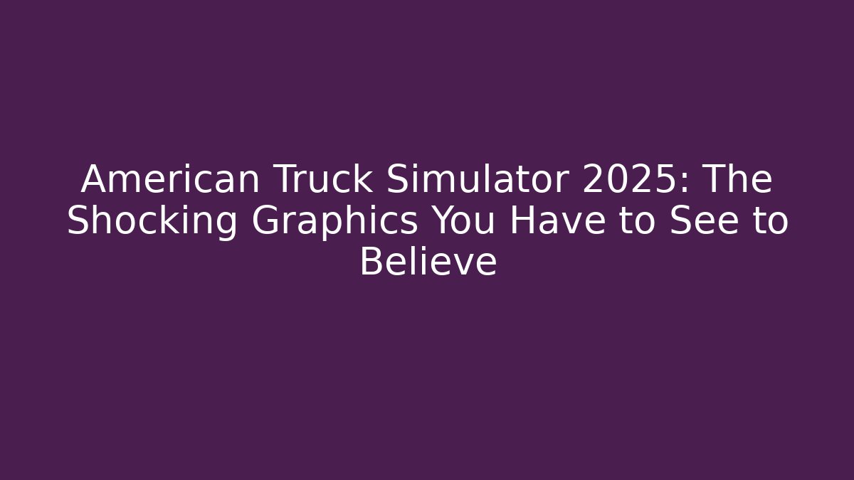 American Truck Simulator 2025: The Shocking Graphics You Have to See to Believe