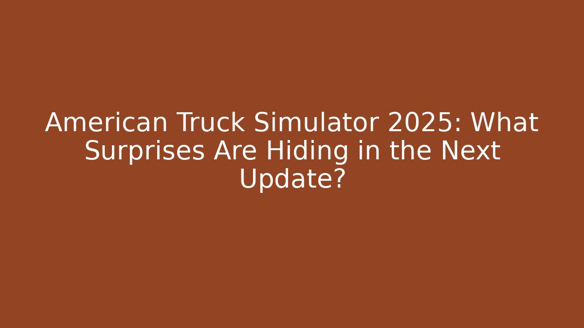 American Truck Simulator 2025: What Surprises Are Hiding in the Next Update?