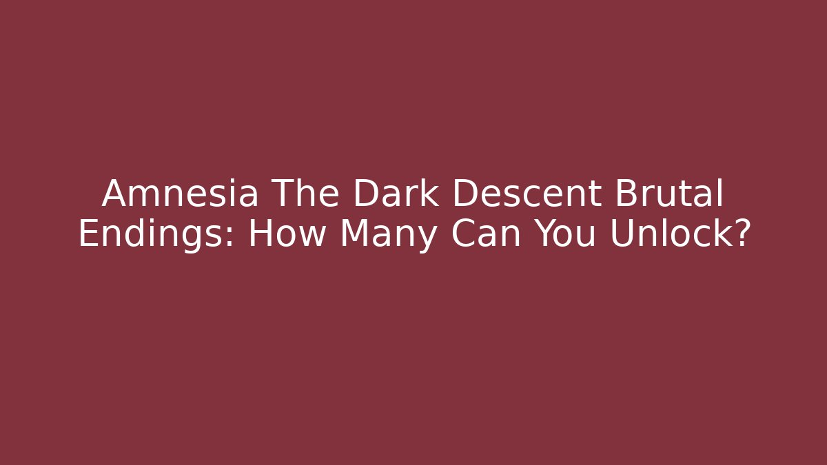 Amnesia The Dark Descent Brutal Endings: How Many Can You Unlock?