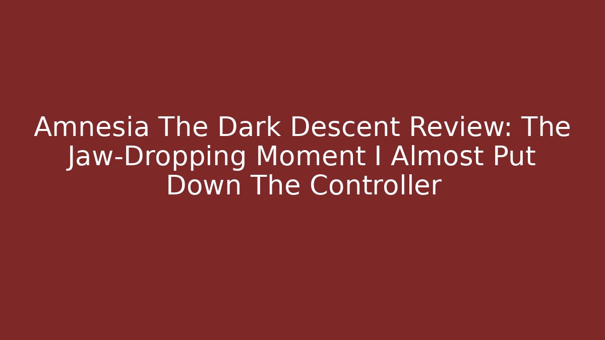 Amnesia The Dark Descent Review: The Jaw-Dropping Moment I Almost Put Down The Controller