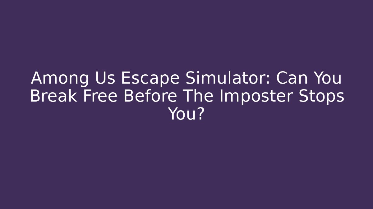Among Us Escape Simulator: Can You Break Free Before The Imposter Stops You?