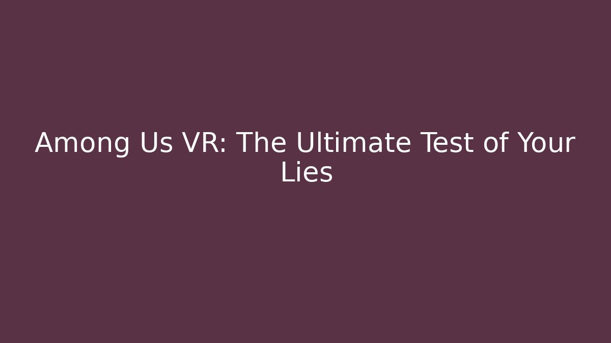 Among Us VR: The Ultimate Test of Your Lies
