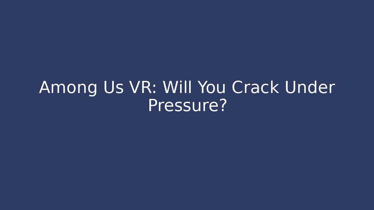 Among Us VR: Will You Crack Under Pressure?