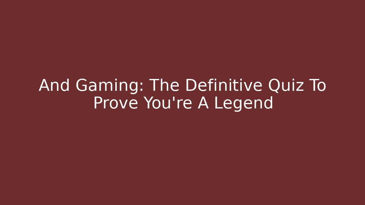 And Gaming: The Definitive Quiz To Prove You're A Legend