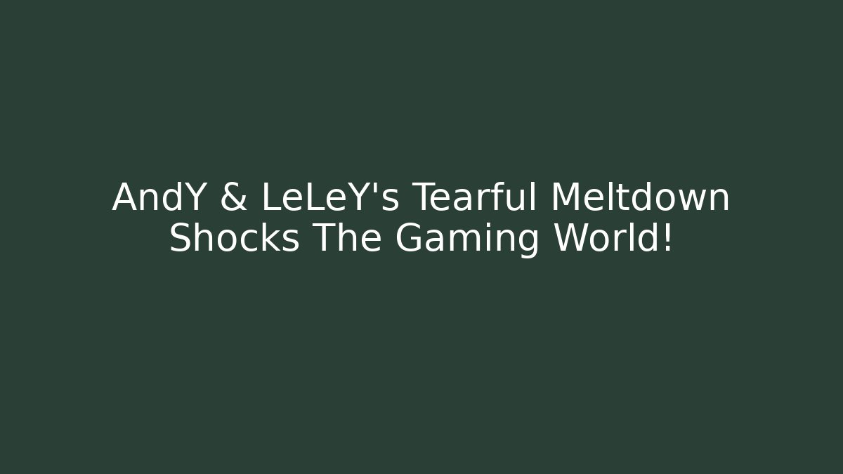 AndY & LeLeY's Tearful Meltdown Shocks The Gaming World!