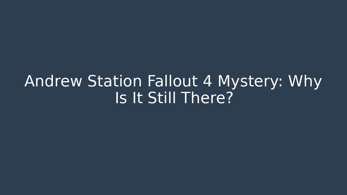 Andrew Station Fallout 4 Mystery: Why Is It Still There?