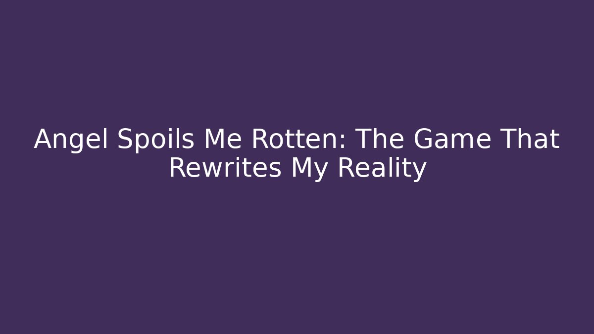 Angel Spoils Me Rotten: The Game That Rewrites My Reality